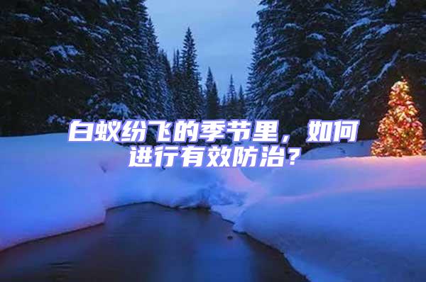 白蟻紛飛的季節里，如何進行有效防治？