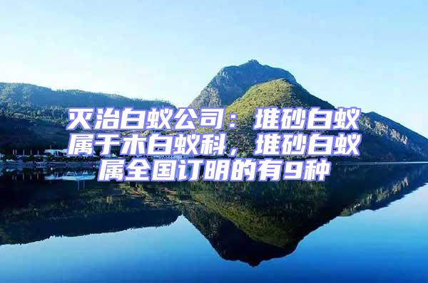 滅治白蟻公司：堆砂白蟻屬于木白蟻科，堆砂白蟻屬全國訂明的有9種