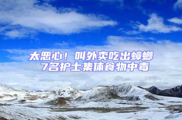 太惡心！叫外賣吃出蟑螂 7名護(hù)士集體食物中毒