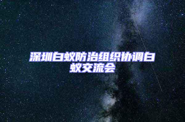 深圳白蟻防治組織協調白蟻交流會