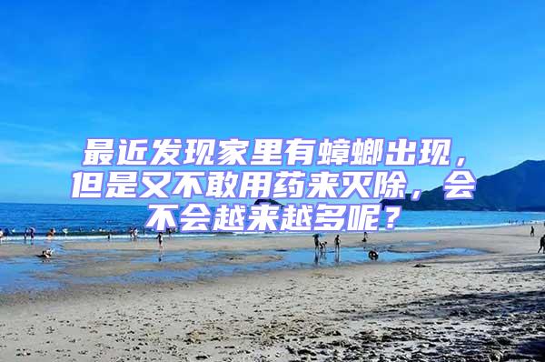 最近發現家里有蟑螂出現，但是又不敢用藥來滅除，會不會越來越多呢？