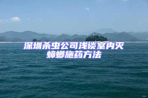 深圳殺蟲公司淺談室內滅蟑螂施藥方法
