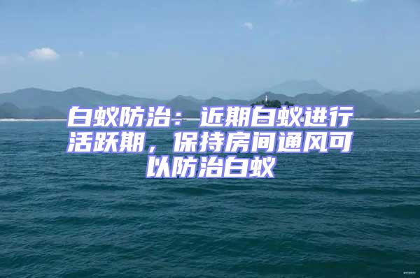 白蟻防治：近期白蟻進行活躍期，保持房間通風可以防治白蟻