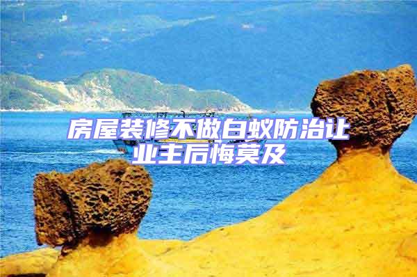 房屋裝修不做白蟻防治讓業主后悔莫及