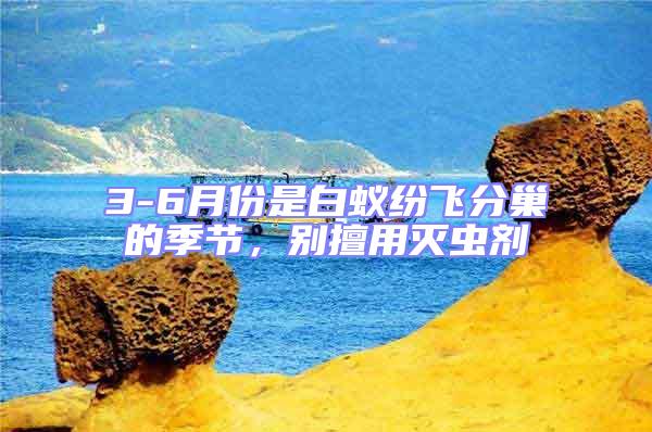 3-6月份是白蟻紛飛分巢的季節(jié)，別擅用滅蟲劑