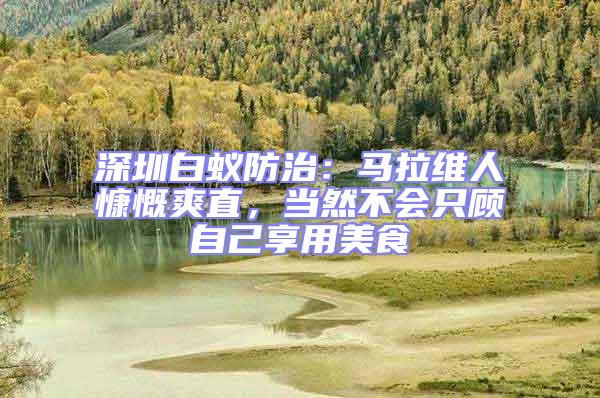 深圳白蟻防治：馬拉維人慷慨爽直，當然不會只顧自己享用美食