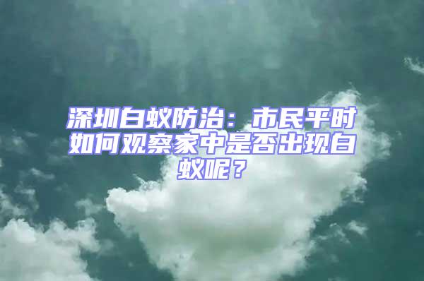 深圳白蟻防治：市民平時(shí)如何觀察家中是否出現(xiàn)白蟻呢？