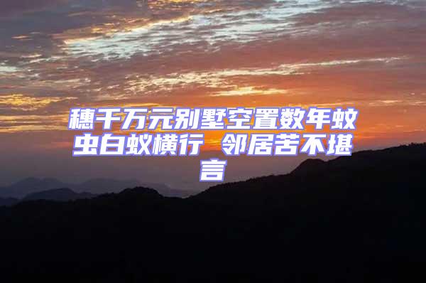 穗千萬元別墅空置數年蚊蟲白蟻橫行 鄰居苦不堪言