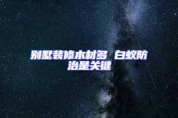 別墅裝修木材多 白蟻防治是關(guān)鍵