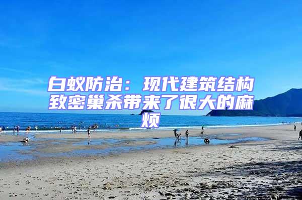 白蟻防治：現代建筑結構致密巢殺帶來了很大的麻煩
