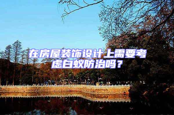 在房屋裝飾設(shè)計(jì)上需要考慮白蟻防治嗎？