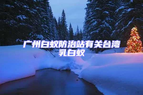 廣州白蟻防治站有關臺灣乳白蟻