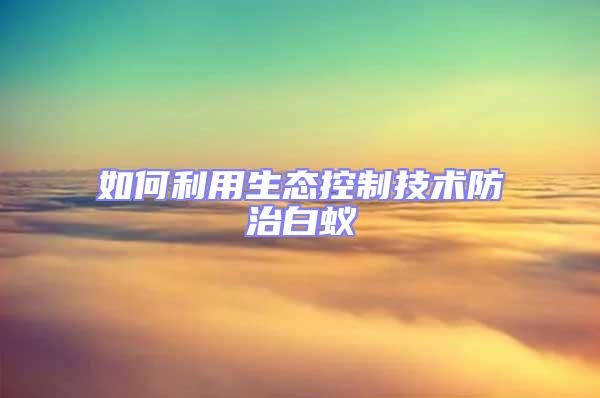 如何利用生態控制技術防治白蟻
