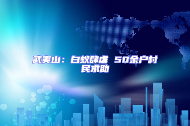 武夷山：白蟻肆虐 50余戶村民求助