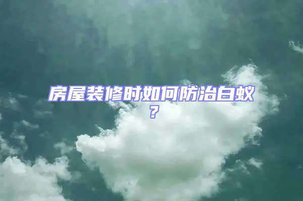 房屋裝修時(shí)如何防治白蟻？