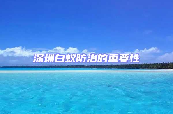 深圳白蟻防治的重要性