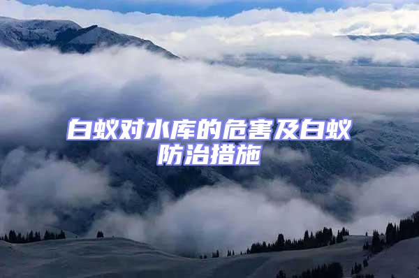 白蟻對水庫的危害及白蟻防治措施