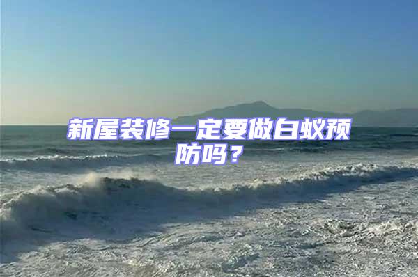 新屋裝修一定要做白蟻預防嗎？