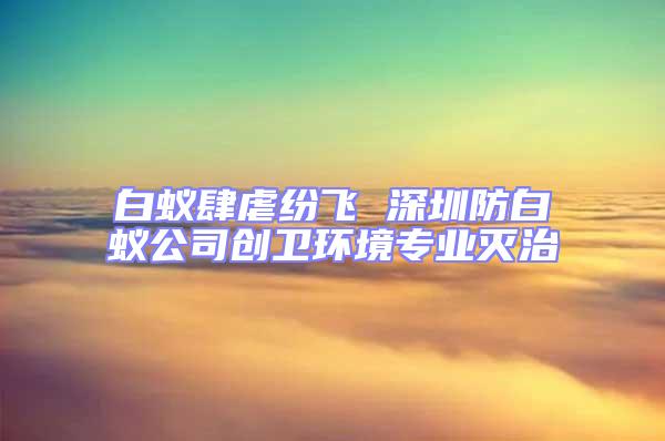 白蟻肆虐紛飛 深圳防白蟻公司創衛環境專業滅治