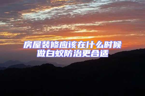 房屋裝修應(yīng)該在什么時(shí)候做白蟻防治更合適