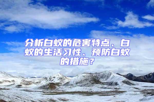 分析白蟻的危害特點、白蟻的生活習(xí)性、預(yù)防白蟻的措施？