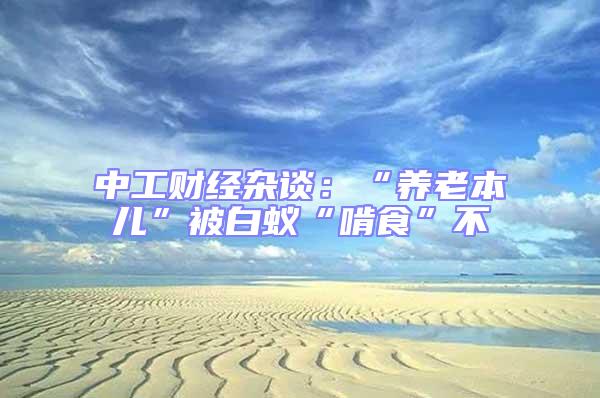 中工財經(jīng)雜談：“養(yǎng)老本兒”被白蟻“啃食”不