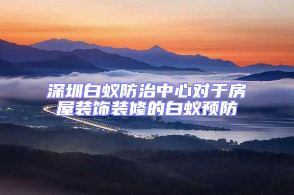 深圳白蟻防治中心對于房屋裝飾裝修的白蟻預防