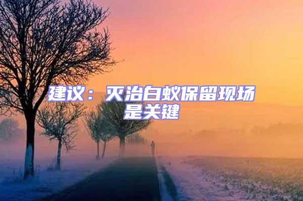 建議：滅治白蟻保留現(xiàn)場(chǎng)是關(guān)鍵