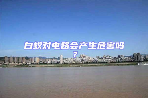 白蟻對電路會產(chǎn)生危害嗎？