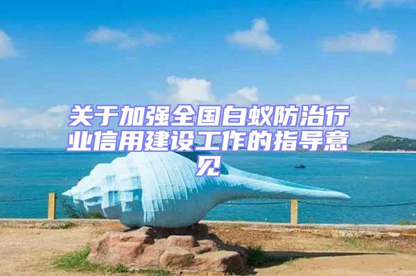 關(guān)于加強(qiáng)全國白蟻防治行業(yè)信用建設(shè)工作的指導(dǎo)意見