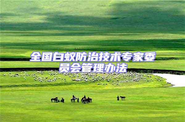 全國(guó)白蟻防治技術(shù)專家委員會(huì)管理辦法