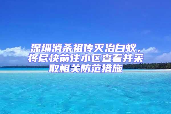 深圳消殺祖傳滅治白蟻，將盡快前往小區查看并采取相關防范措施
