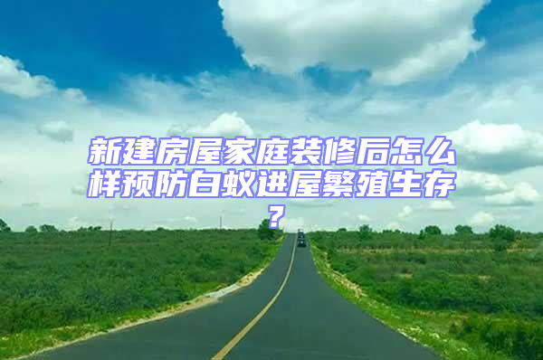 新建房屋家庭裝修后怎么樣預防白蟻進屋繁殖生存？
