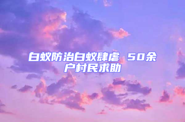 白蟻防治白蟻肆虐 50余戶村民求助