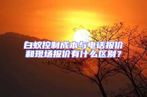 白蟻控制成本與電話報價和現(xiàn)場報價有什么區(qū)別？