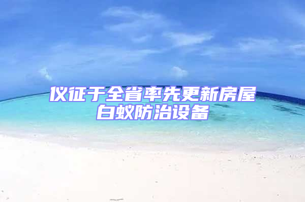 儀征于全省率先更新房屋白蟻防治設備