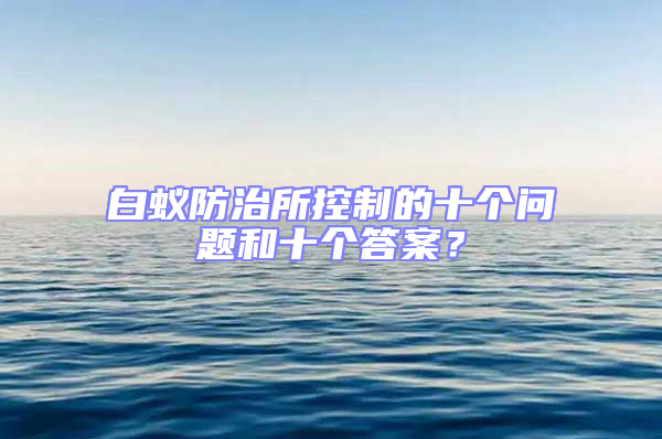 白蟻防治所控制的十個問題和十個答案？