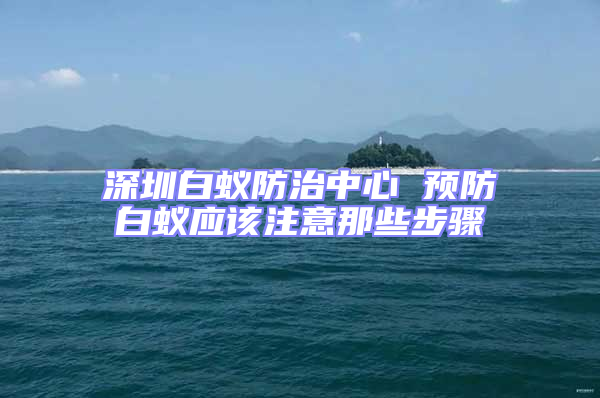 深圳白蟻防治中心 預防白蟻應該注意那些步驟