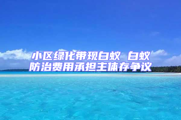 小區(qū)綠化帶現(xiàn)白蟻 白蟻防治費用承擔(dān)主體存爭議