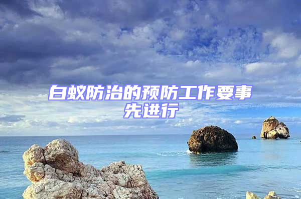 白蟻防治的預(yù)防工作要事先進(jìn)行