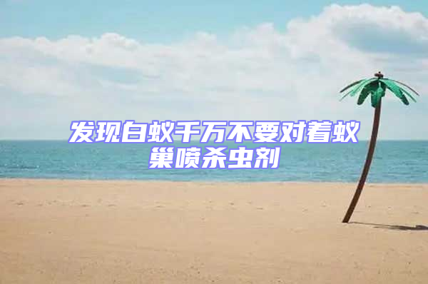 發現白蟻千萬不要對著蟻巢噴殺蟲劑