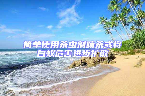 簡單使用殺蟲劑噴殺或將白蟻危害進步擴散