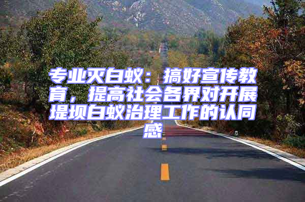 專業滅白蟻：搞好宣傳教育，提高社會各界對開展堤壩白蟻治理工作的認同感