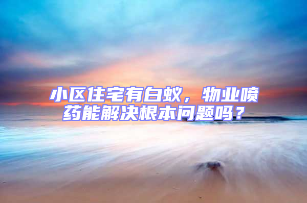小區住宅有白蟻，物業噴藥能解決根本問題嗎？