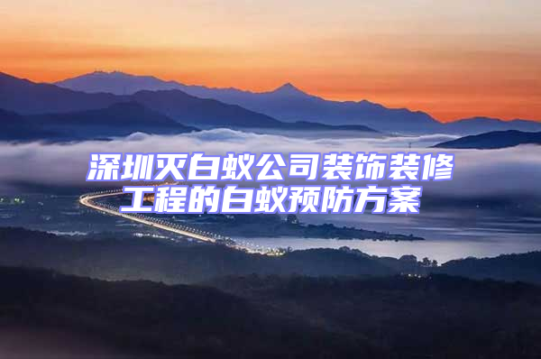 深圳滅白蟻公司裝飾裝修工程的白蟻預防方案