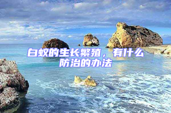 白蟻的生長繁殖，有什么防治的辦法